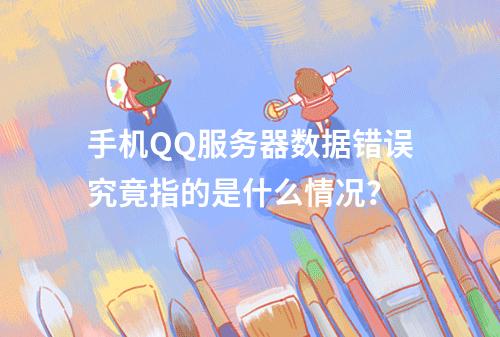 手机QQ服务器数据错误究竟指的是什么情况?