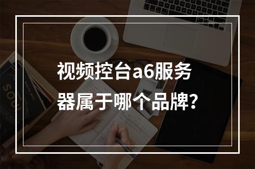 视频控台a6服务器属于哪个品牌?