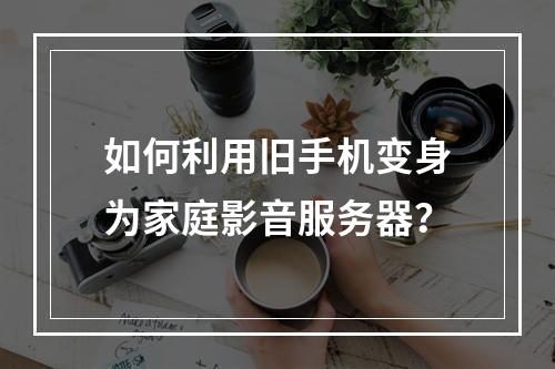 如何利用旧手机变身为家庭影音服务器?