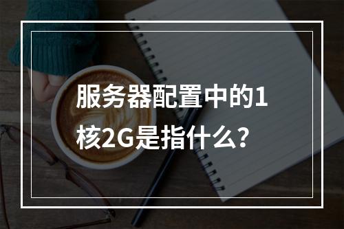 服务器配置中的1核2G是指什么?