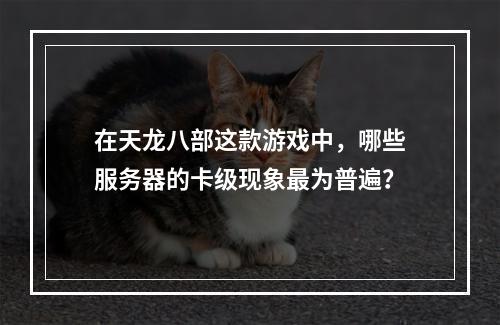 在天龙八部这款游戏中,哪些服务器的卡级现象最为普遍?