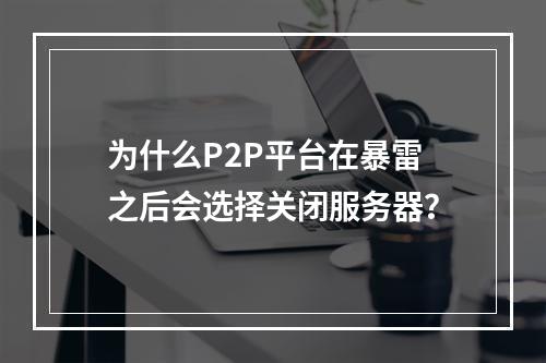 为什么P2P平台在暴雷之后会选择关闭服务器?