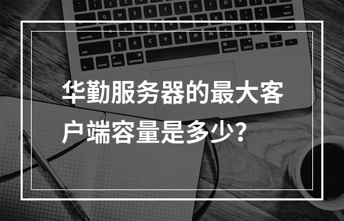 华勤服务器的最大客户端容量是多少?