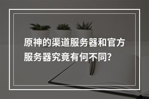 原神的渠道服务器和官方服务器究竟有何不同?
