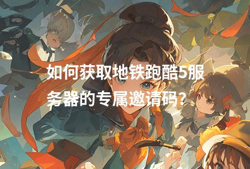 如何获取地铁跑酷5服务器的专属邀请码?