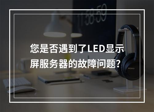 您是否遇到了LED显示屏服务器的故障问题?