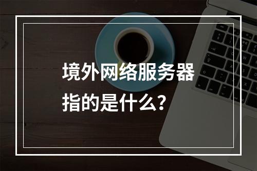 境外网络服务器指的是什么?