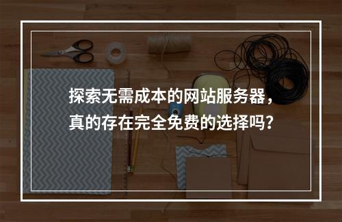 探索无需成本的网站服务器,真的存在完全免费的选择吗?