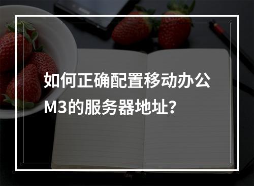 如何正确配置移动办公M3的服务器地址?