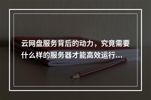 云网盘服务背后的动力,究竟需要什么样的服务器才能高效运行?
