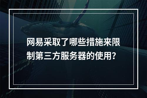网易采取了哪些措施来限制第三方服务器的使用?