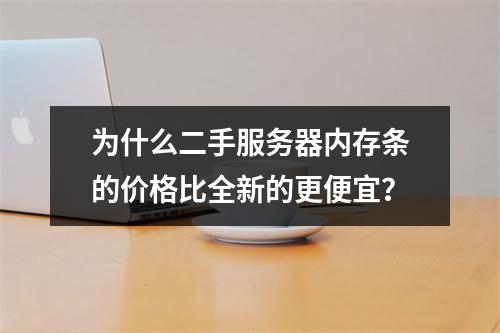 为什么二手服务器内存条的价格比全新的更便宜?