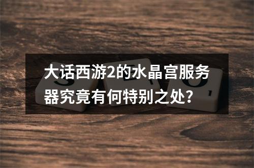 大话西游2的水晶宫服务器究竟有何特别之处?