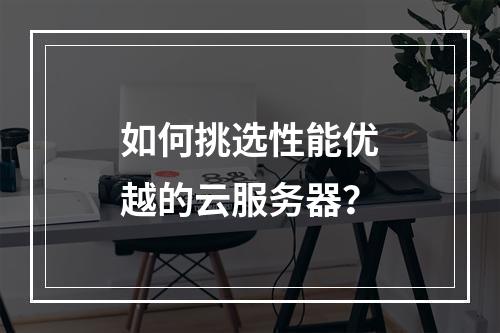 如何挑选性能优越的云服务器?
