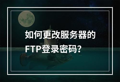 如何更改服务器的FTP登录密码?