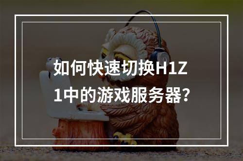 如何快速切换H1Z1中的游戏服务器?