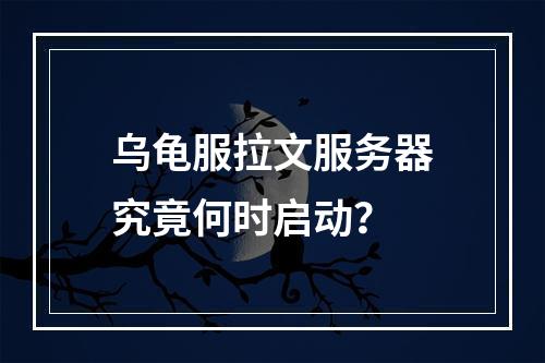 乌龟服拉文服务器究竟何时启动?