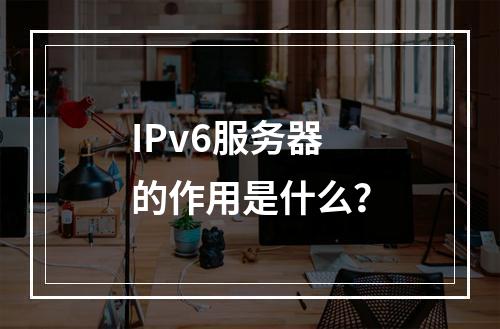 IPv6服务器的作用是什么?