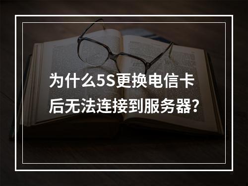 为什么5S更换电信卡后无法连接到服务器?