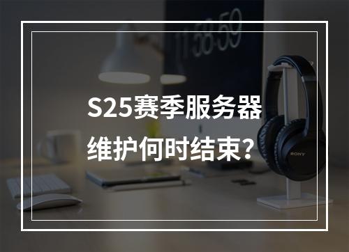 S25赛季服务器维护何时结束?