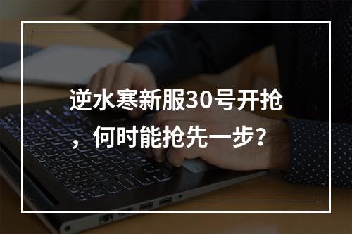 逆水寒新服30号开抢,何时能抢先一步?