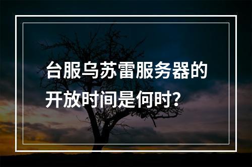 台服乌苏雷服务器的开放时间是何时?