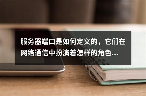 服务器端口是如何定义的,它们在网络通信中扮演着怎样的角色?