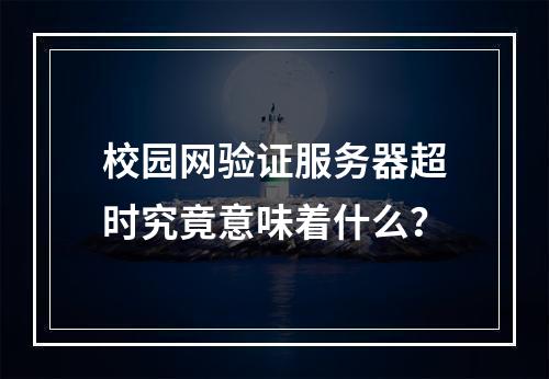 校园网验证服务器超时究竟意味着什么?