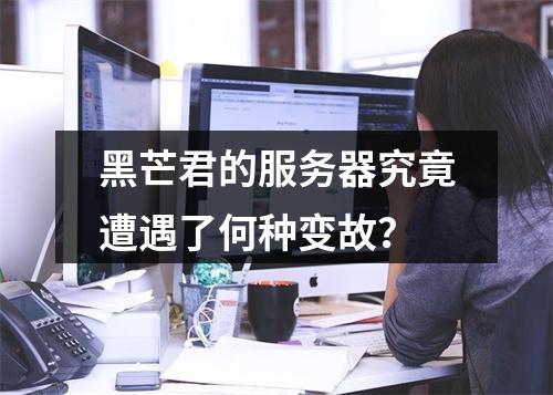 黑芒君的服务器究竟遭遇了何种变故?