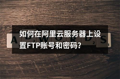 如何在阿里云服务器上设置FTP账号和密码?