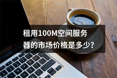 租用100M空间服务器的市场价格是多少?