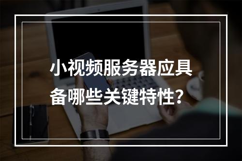 小视频服务器应具备哪些关键特性?
