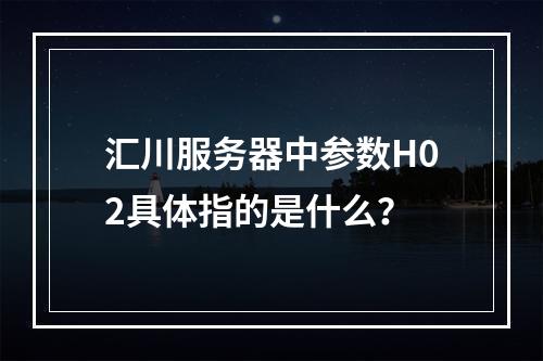 汇川服务器中参数H02具体指的是什么?