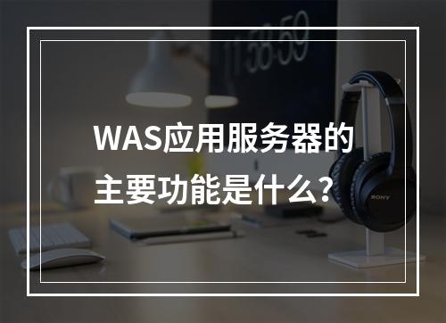 WAS应用服务器的主要功能是什么?