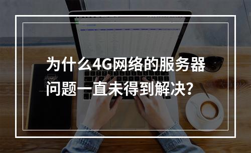 为什么4G网络的服务器问题一直未得到解决?