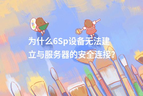 为什么6Sp设备无法建立与服务器的安全连接?