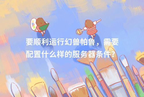 要顺利运行幻兽帕鲁,需要配置什么样的服务器条件?
