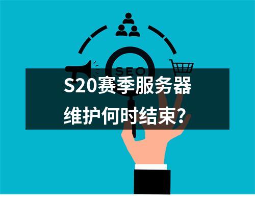 S20赛季服务器维护何时结束?