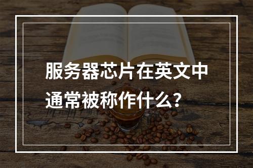 服务器芯片在英文中通常被称作什么?