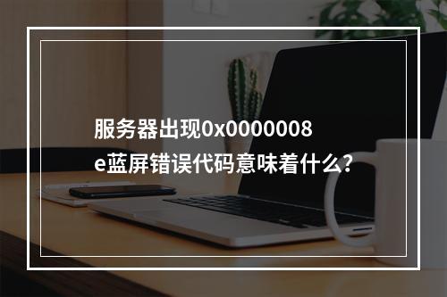 服务器出现0x0000008e蓝屏错误代码意味着什么?