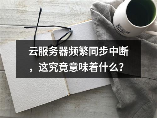 云服务器频繁同步中断,这究竟意味着什么?