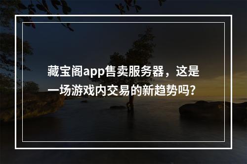 藏宝阁app售卖服务器,这是一场游戏内交易的新趋势吗?
