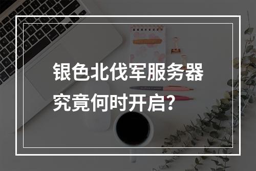 银色北伐军服务器究竟何时开启?