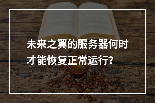 未来之翼的服务器何时才能恢复正常运行?