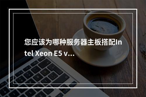 您应该为哪种服务器主板搭配Intel Xeon E5 v3系列处理器?