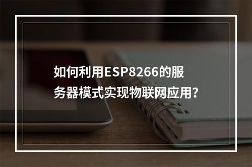 如何利用ESP8266的服务器模式实现物联网应用?