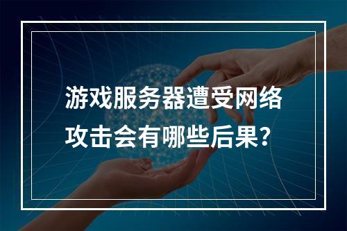 游戏服务器遭受网络攻击会有哪些后果?