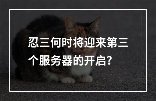 忍三何时将迎来第三个服务器的开启?