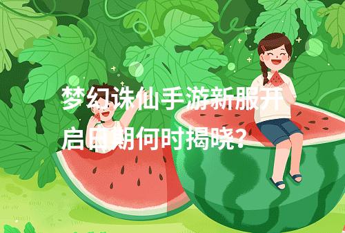 梦幻诛仙手游新服开启日期何时揭晓?