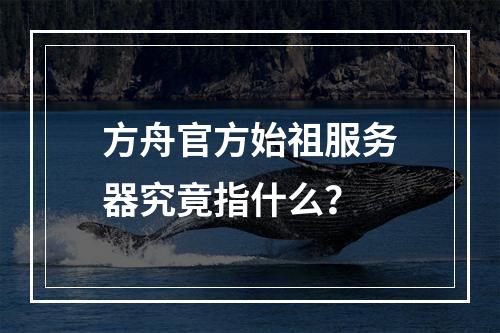 方舟官方始祖服务器究竟指什么?